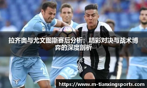 拉齐奥与尤文图斯赛后分析：精彩对决与战术博弈的深度剖析